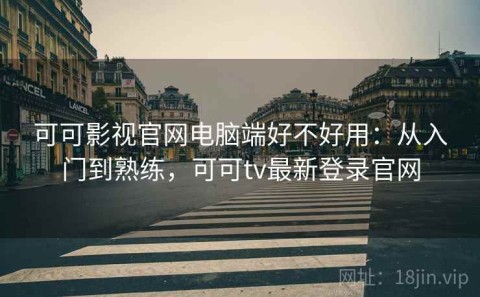 可可影视官网电脑端好不好用：从入门到熟练，可可tv最新登录官网