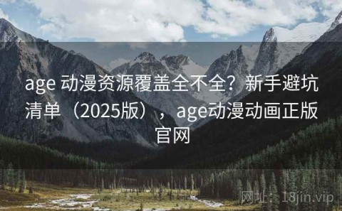 age 动漫资源覆盖全不全？新手避坑清单（2025版），age动漫动画正版官网