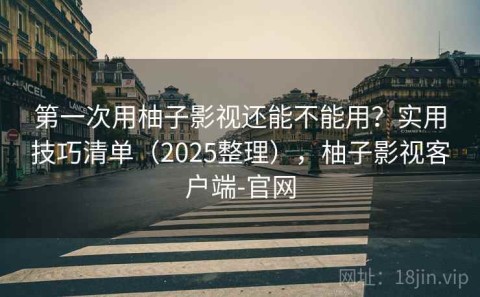 第一次用柚子影视还能不能用？实用技巧清单（2025整理），柚子影视客户端-官网