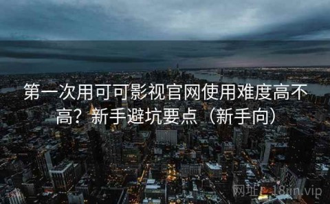 第一次用可可影视官网使用难度高不高？新手避坑要点（新手向）