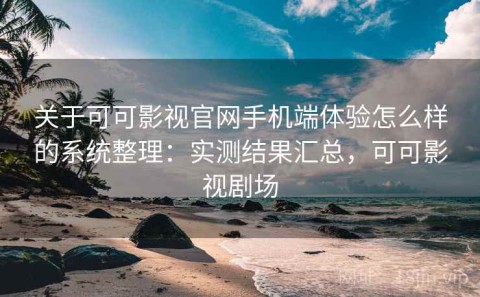 关于可可影视官网手机端体验怎么样的系统整理：实测结果汇总，可可影视剧场