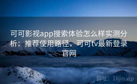 可可影视app搜索体验怎么样实测分析：推荐使用路径，可可tv最新登录官网