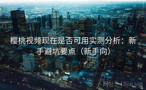 樱桃视频现在是否可用实测分析：新手避坑要点（新手向）