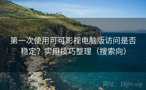 第一次使用可可影视电脑版访问是否稳定？实用技巧整理（搜索向）