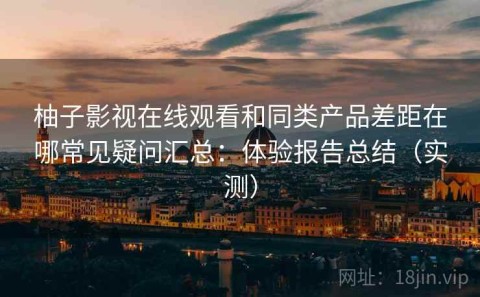 柚子影视在线观看和同类产品差距在哪常见疑问汇总：体验报告总结（实测）