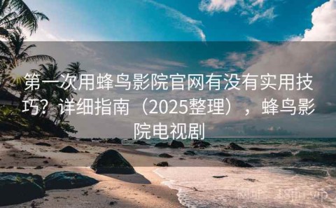 第一次用蜂鸟影院官网有没有实用技巧？详细指南（2025整理），蜂鸟影院电视剧