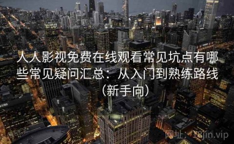 人人影视免费在线观看常见坑点有哪些常见疑问汇总：从入门到熟练路线（新手向）