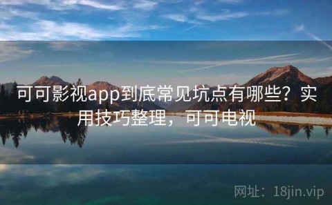 可可影视app到底常见坑点有哪些？实用技巧整理，可可电视
