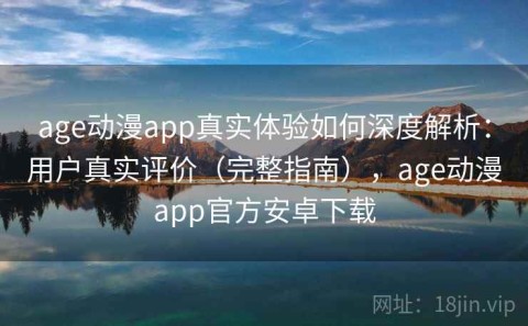age动漫app真实体验如何深度解析：用户真实评价（完整指南），age动漫app官方安卓下载