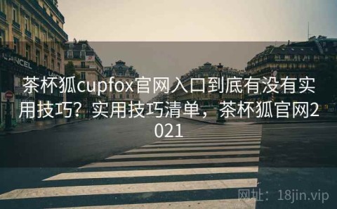 茶杯狐cupfox官网入口到底有没有实用技巧？实用技巧清单，茶杯狐官网2021