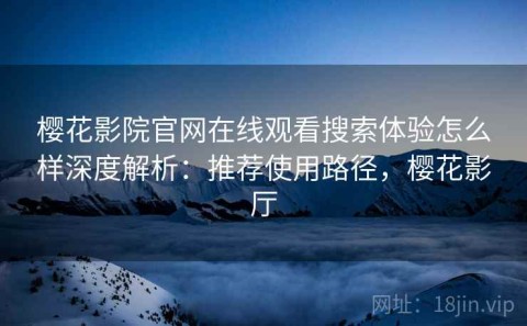 樱花影院官网在线观看搜索体验怎么样深度解析：推荐使用路径，樱花影厅