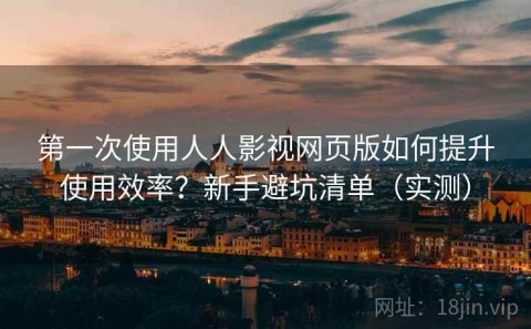 第一次使用人人影视网页版如何提升使用效率？新手避坑清单（实测）