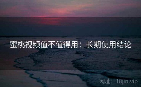 蜜桃视频值不值得用：长期使用结论