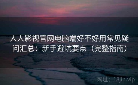 人人影视官网电脑端好不好用常见疑问汇总：新手避坑要点（完整指南）