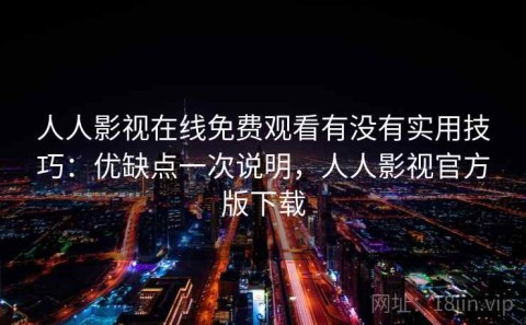 人人影视在线免费观看有没有实用技巧：优缺点一次说明，人人影视官方版下载