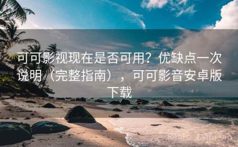 可可影视现在是否可用？优缺点一次说明（完整指南），可可影音安卓版下载