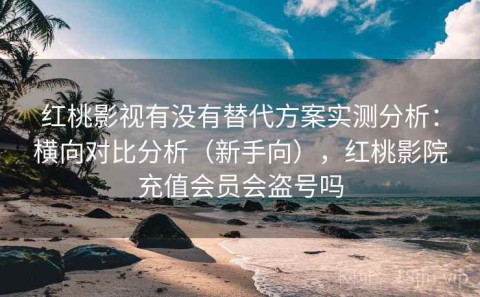 红桃影视有没有替代方案实测分析：横向对比分析（新手向），红桃影院充值会员会盗号吗