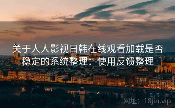 关于人人影视日韩在线观看加载是否稳定的系统整理：使用反馈整理