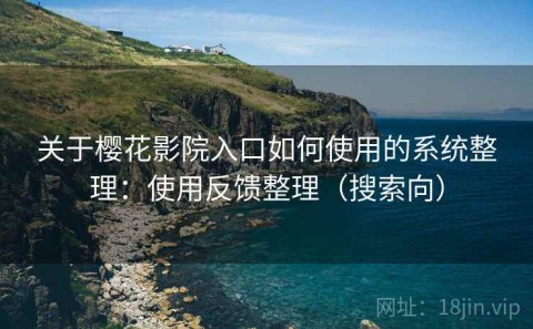 关于樱花影院入口如何使用的系统整理：使用反馈整理（搜索向）