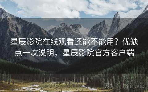 星辰影院在线观看还能不能用？优缺点一次说明，星辰影院官方客户端