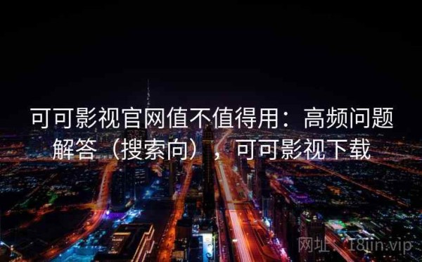 可可影视官网值不值得用：高频问题解答（搜索向），可可影视下载
