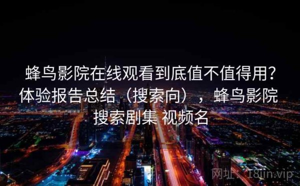 蜂鸟影院在线观看到底值不值得用？体验报告总结（搜索向），蜂鸟影院 搜索剧集 视频名