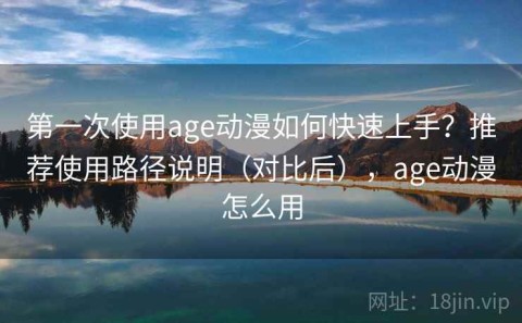 第一次使用age动漫如何快速上手？推荐使用路径说明（对比后），age动漫怎么用