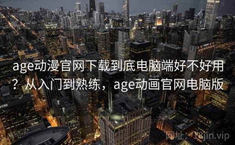 age动漫官网下载到底电脑端好不好用？从入门到熟练，age动画官网电脑版