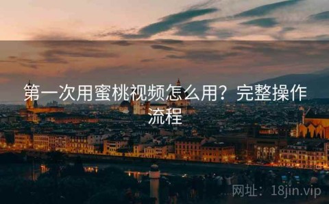 第一次用蜜桃视频怎么用？完整操作流程