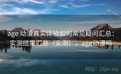 age 动漫真实体验如何常见疑问汇总：实测结果汇总（实测），age动漫吗