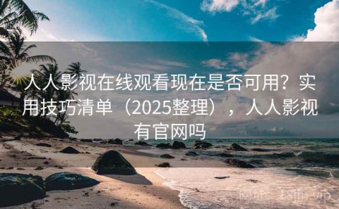 人人影视在线观看现在是否可用？实用技巧清单（2025整理），人人影视有官网吗