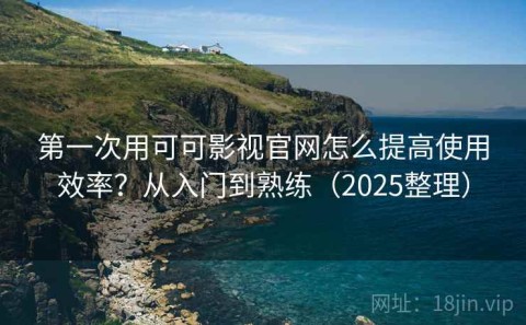 第一次用可可影视官网怎么提高使用效率？从入门到熟练（2025整理）