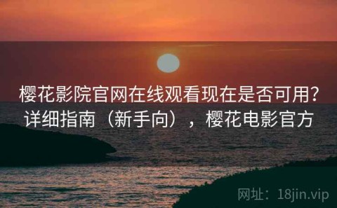 樱花影院官网在线观看现在是否可用？详细指南（新手向），樱花电影官方