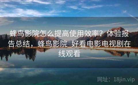 蜂鸟影院怎么提高使用效率？体验报告总结，蜂鸟影院_好看电影电视剧在线观看