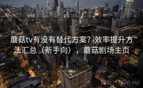 蘑菇tv有没有替代方案？效率提升方法汇总（新手向），蘑菇剧场主页