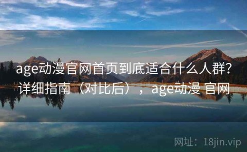 age动漫官网首页到底适合什么人群？详细指南（对比后），age动漫 官网