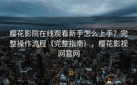 樱花影院在线观看新手怎么上手？完整操作流程（完整指南），樱花影视网官网