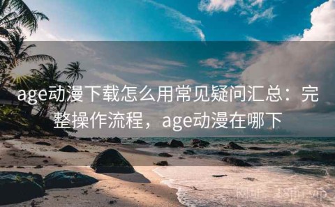age动漫下载怎么用常见疑问汇总：完整操作流程，age动漫在哪下