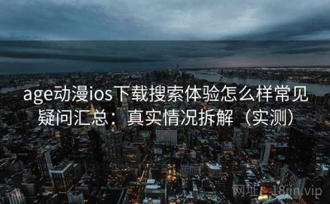 age动漫ios下载搜索体验怎么样常见疑问汇总：真实情况拆解（实测）