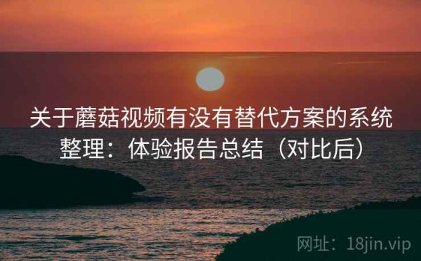 关于蘑菇视频有没有替代方案的系统整理：体验报告总结（对比后）
