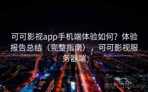 可可影视app手机端体验如何？体验报告总结（完整指南），可可影视服务器端