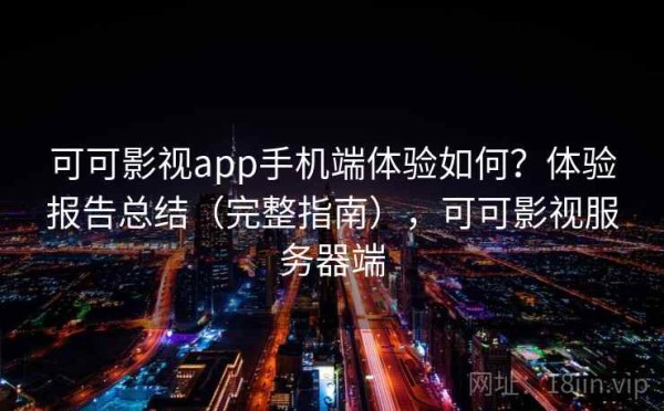 可可影视app手机端体验如何？体验报告总结（完整指南），可可影视服务器端