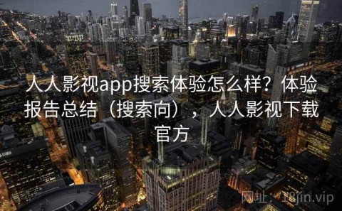 人人影视app搜索体验怎么样？体验报告总结（搜索向），人人影视下载官方