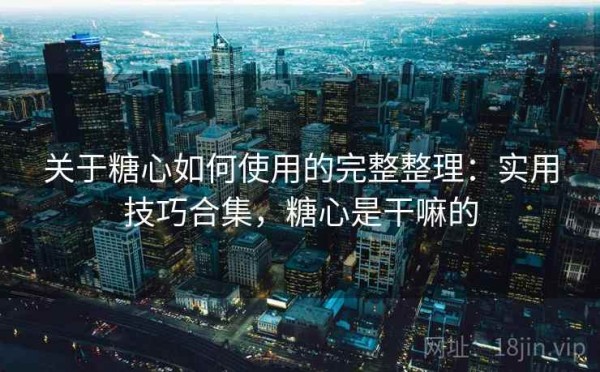 关于糖心如何使用的完整整理：实用技巧合集，糖心是干嘛的