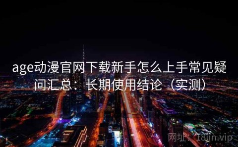age动漫官网下载新手怎么上手常见疑问汇总：长期使用结论（实测）