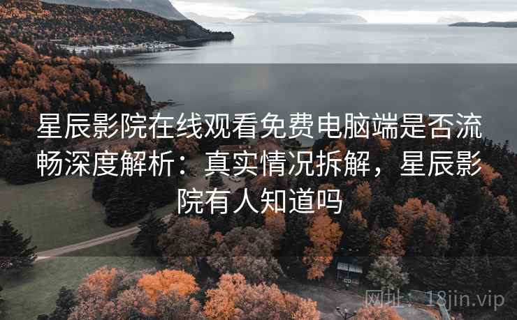 星辰影院在线观看免费电脑端是否流畅深度解析:真实情况拆解,星辰影院有人知道吗 星辰影院在线观看免费电脑端是否流畅深度解析:真实情况拆解,星辰影院有人知道吗