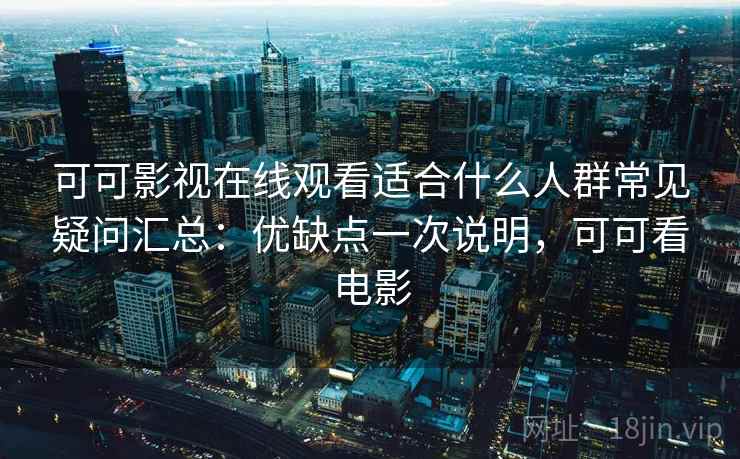 可可影视在线观看适合什么人群常见疑问汇总:优缺点一次说明,可可看电影 可可影视在线观看适合什么人群常见疑问汇总:优缺点一次说明,可可看电影