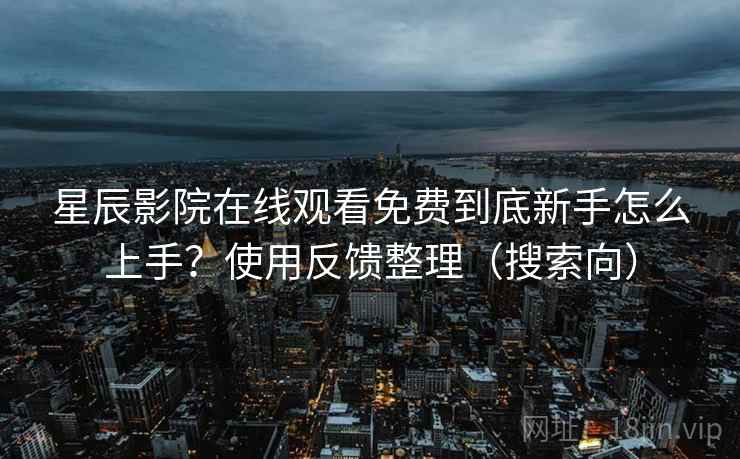 星辰影院在线观看免费到底新手怎么上手？使用反馈整理（搜索向）
