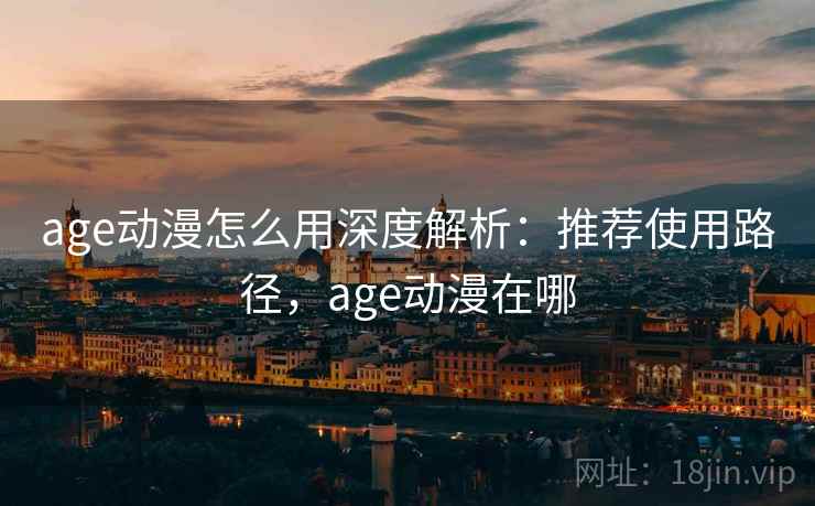 age动漫怎么用深度解析：推荐使用路径，age动漫在哪