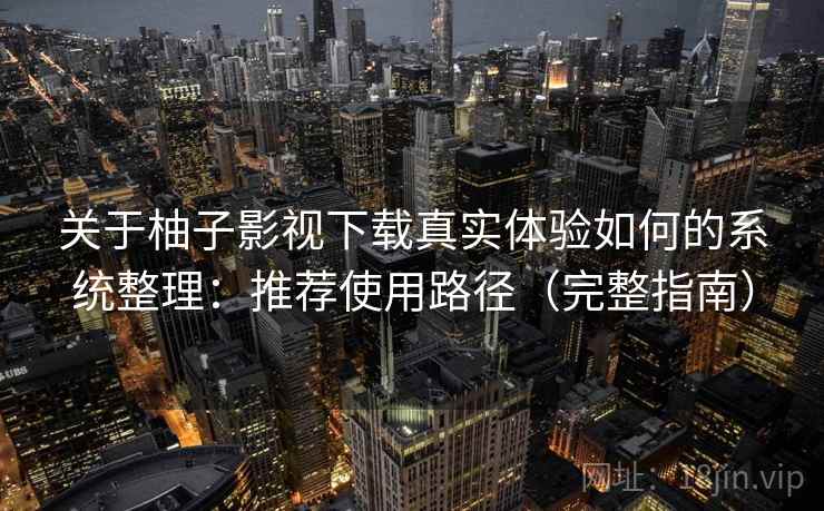 关于柚子影视下载真实体验如何的系统整理：推荐使用路径（完整指南）